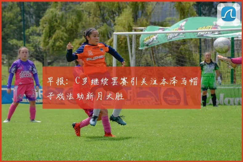 早报：C罗继续罢赛引关注本泽马帽子戏法助新月大胜