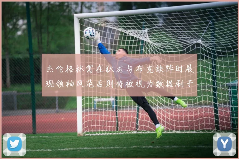 杰伦格林需在狄龙与布克缺阵时展现领袖风范否则将被视为数据刷子
