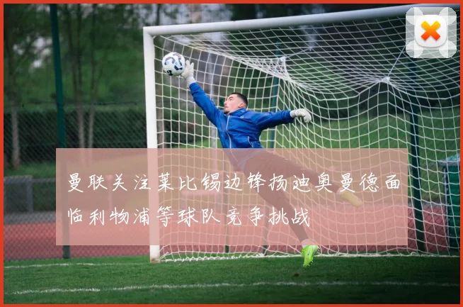 曼联关注莱比锡边锋扬迪奥曼德面临利物浦等球队竞争挑战