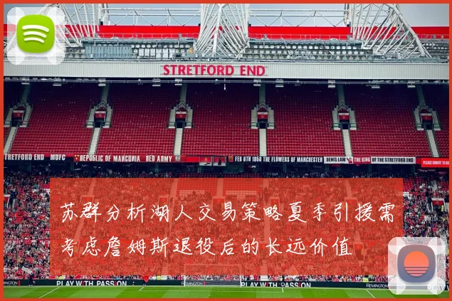 苏群分析湖人交易策略夏季引援需考虑詹姆斯退役后的长远价值