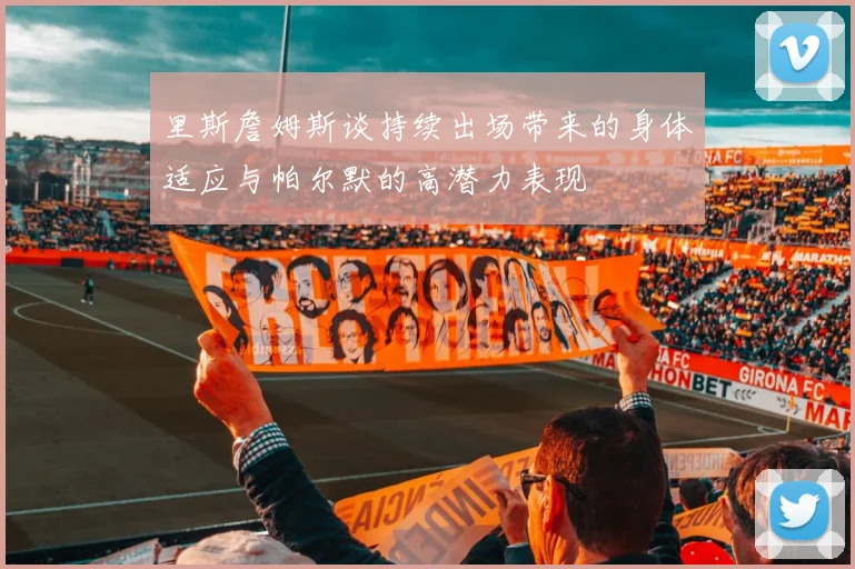 里斯詹姆斯谈持续出场带来的身体适应与帕尔默的高潜力表现