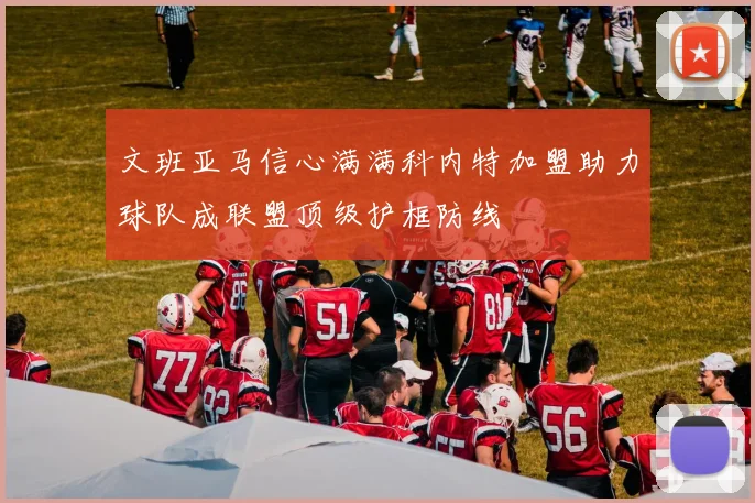 文班亚马信心满满科内特加盟助力球队成联盟顶级护框防线