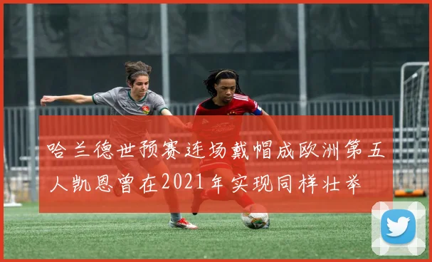 哈兰德世预赛连场戴帽成欧洲第五人凯恩曾在2021年实现同样壮举
