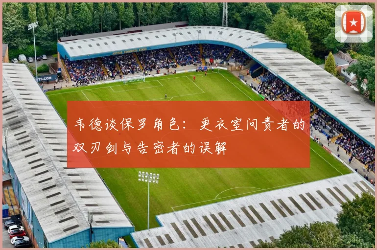 韦德谈保罗角色：更衣室问责者的双刃剑与告密者的误解