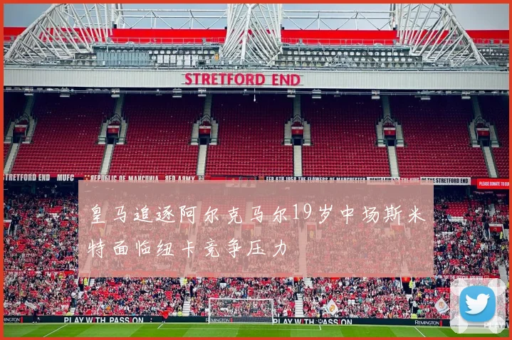 皇马追逐阿尔克马尔19岁中场斯米特面临纽卡竞争压力