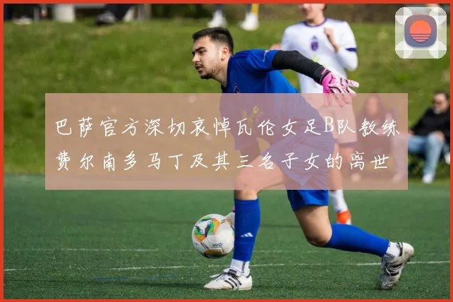巴萨官方深切哀悼瓦伦女足B队教练费尔南多马丁及其三名子女的离世