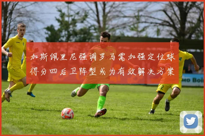 加斯佩里尼强调罗马需加强定位球得分四后卫阵型或为有效解决方案