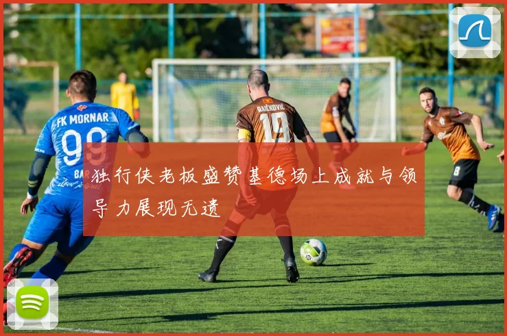 独行侠老板盛赞基德场上成就与领导力展现无遗
