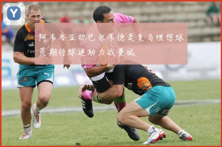 阿韦洛亚称巴尔韦德是皇马理想球员期待球迷助力战曼城
