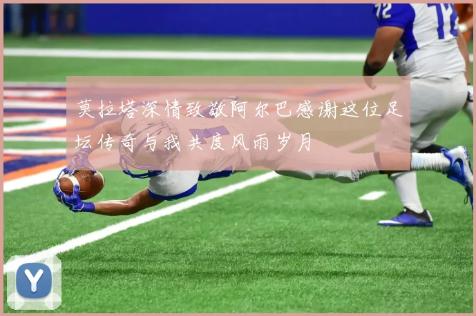 莫拉塔深情致敬阿尔巴感谢这位足坛传奇与我共度风雨岁月