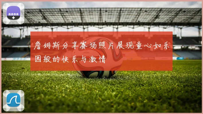 詹姆斯分享赛场照片展现童心如乐园般的快乐与激情