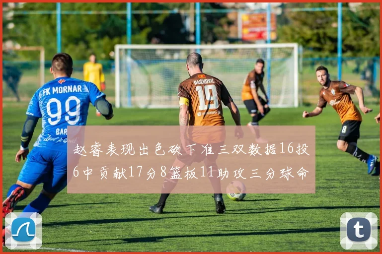 赵睿表现出色砍下准三双数据16投6中贡献17分8篮板11助攻三分球命中率高达385