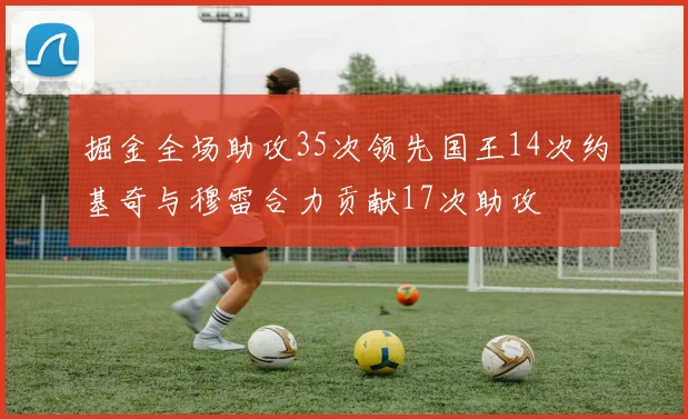 掘金全场助攻35次领先国王14次约基奇与穆雷合力贡献17次助攻