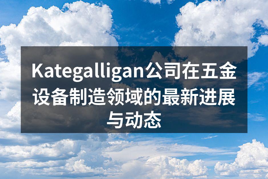 Kategalligan公司在五金设备制造领域的最新进展与动态