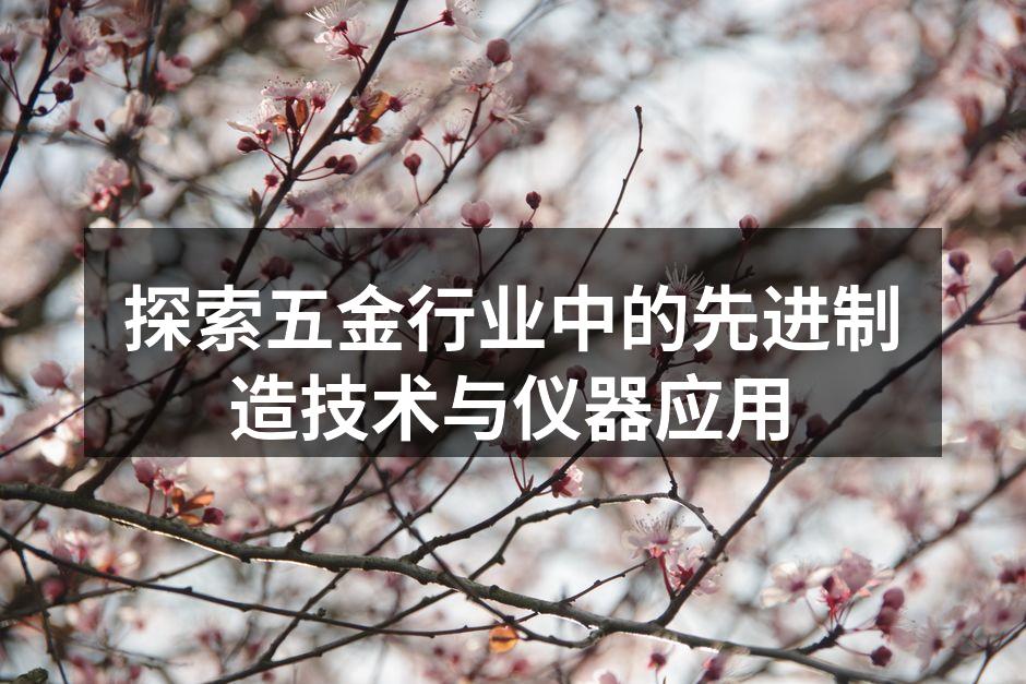 探索五金行业中的先进制造技术与仪器应用